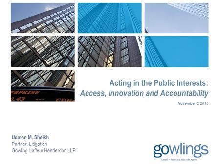 Acting in the Public Interests: Access, Innovation and Accountability Usman M. Sheikh Partner, Litigation Gowling Lafleur Henderson LLP November 5, 2015.