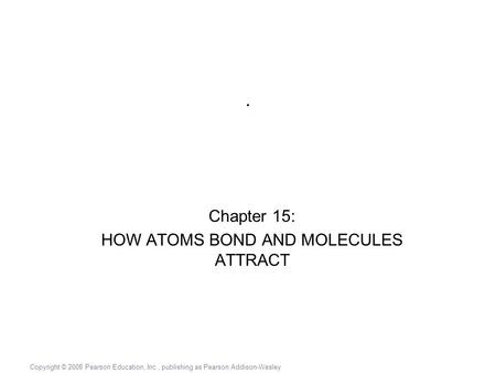 Copyright © 2008 Pearson Education, Inc., publishing as Pearson Addison-Wesley. Chapter 15: HOW ATOMS BOND AND MOLECULES ATTRACT.