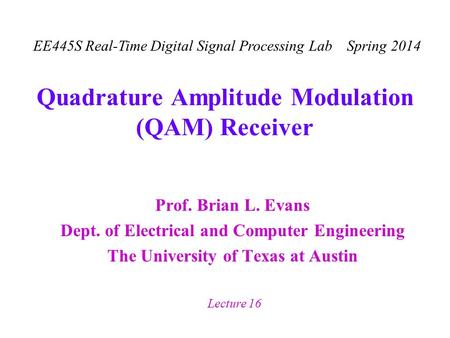 EE445S Real-Time Digital Signal Processing Lab Spring 2014 Lecture 16 Quadrature Amplitude Modulation (QAM) Receiver Prof. Brian L. Evans Dept. of Electrical.