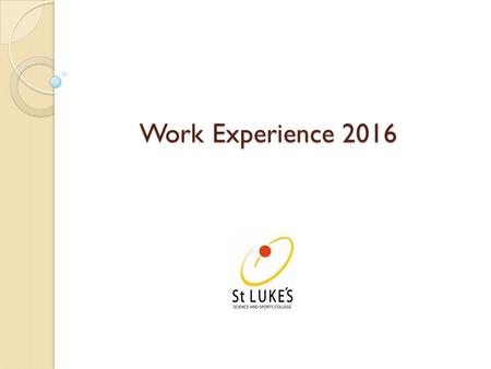 Work Experience 2016. Dates of Work Experience 2016 Monday 18 th to Friday 22 nd April.