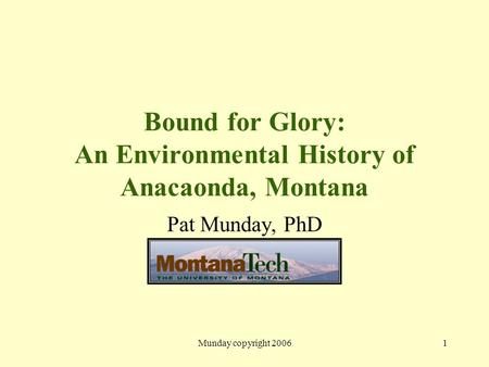 Munday copyright 20061 Bound for Glory: An Environmental History of Anacaonda, Montana Pat Munday, PhD.