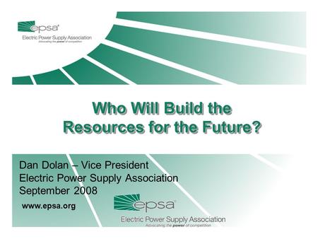 Dan Dolan – Vice President Electric Power Supply Association September 2008 www.epsa.org Who Will Build the Resources for the Future? Who Will Build the.