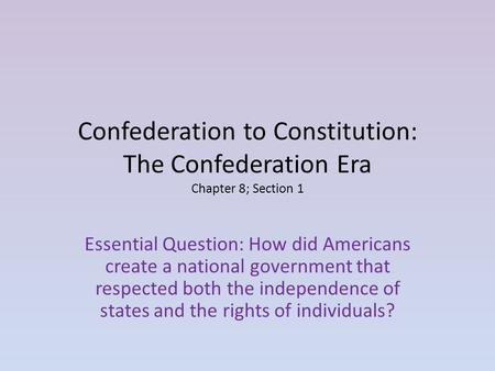 Confederation to Constitution: The Confederation Era Chapter 8; Section 1 Essential Question: How did Americans create a national government that respected.