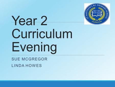 Year 2 Curriculum Evening SUE MCGREGOR LINDA HOWES.