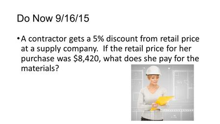 Do Now 9/16/15 A contractor gets a 5% discount from retail price at a supply company. If the retail price for her purchase was $8,420, what does she pay.