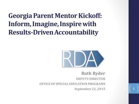 Georgia Parent Mentor Kickoff: Inform, Imagine, Inspire with Results-Driven Accountability Ruth Ryder DEPUTY DIRECTOR OFFICE OF SPECIAL EDUCATION PROGRAMS.