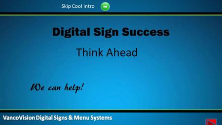 Think Ahead Digital Sign Success We can help! Skip Cool Intro.