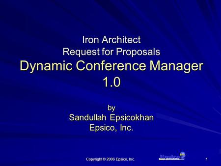 Copyright © 2006 Epsico, Inc. 1 Iron Architect Request for Proposals Dynamic Conference Manager 1.0 by Sandullah Epsicokhan Epsico, Inc.