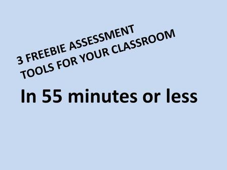 3 FREEBIE ASSESSMENT TOOLS FOR YOUR CLASSROOM In 55 minutes or less.