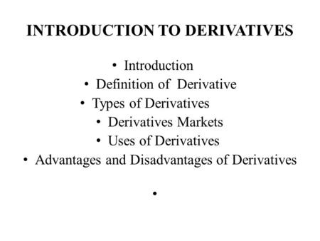 INTRODUCTION TO DERIVATIVES Introduction Definition of Derivative Types of Derivatives Derivatives Markets Uses of Derivatives Advantages and Disadvantages.