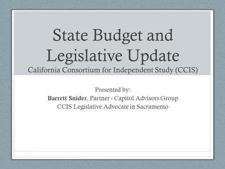 State Budget and Legislative Update California Consortium for Independent Study (CCIS) Presented by: Barrett Snider, Partner - Capitol Advisors Group CCIS.