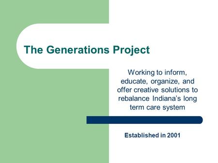 The Generations Project Working to inform, educate, organize, and offer creative solutions to rebalance Indiana’s long term care system Established in.