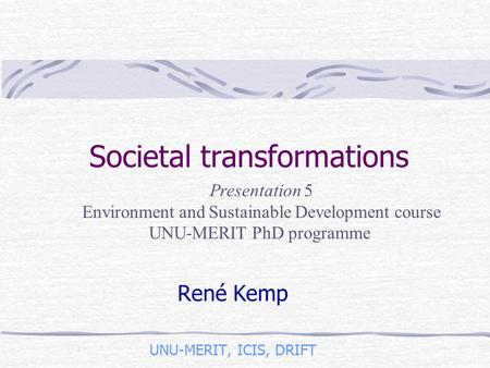 Societal transformations René Kemp UNU-MERIT, ICIS, DRIFT Presentation 5 Environment and Sustainable Development course UNU-MERIT PhD programme.