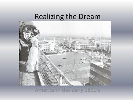 Realizing the Dream America in the early 1890’s. Potential Fulfilled In the 1890’s, America was coming of age. Cities like Chicago and New York were taking.