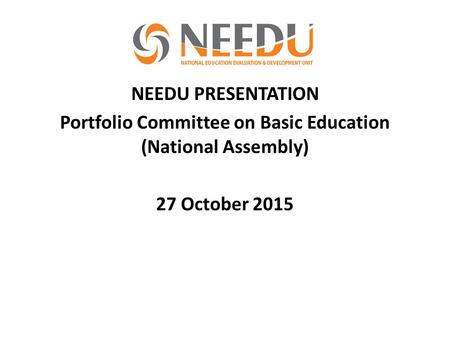 NEEDU PRESENTATION Portfolio Committee on Basic Education (National Assembly) 27 October 2015.