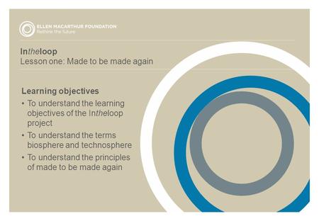 Intheloop Lesson one: Made to be made again Learning objectives To understand the learning objectives of the Intheloop project To understand the terms.