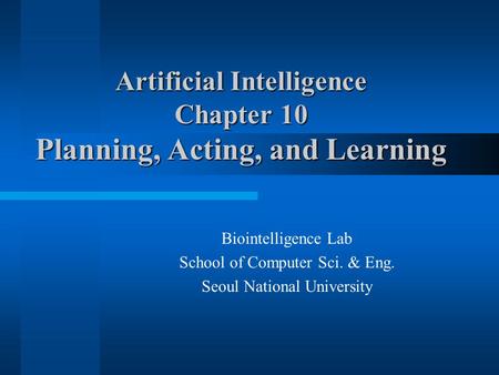 Artificial Intelligence Chapter 10 Planning, Acting, and Learning Biointelligence Lab School of Computer Sci. & Eng. Seoul National University.