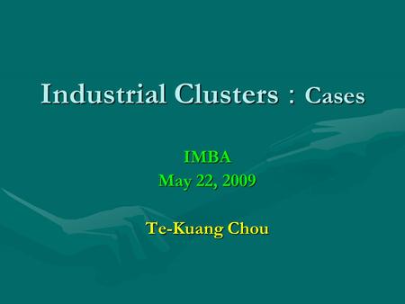 Industrial Clusters ： Cases IMBA May 22, 2009 Te-Kuang Chou.