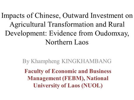 Impacts of Chinese, Outward Investment on Agricultural Transformation and Rural Development: Evidence from Oudomxay, Northern Laos By Khampheng KINGKHAMBANG.