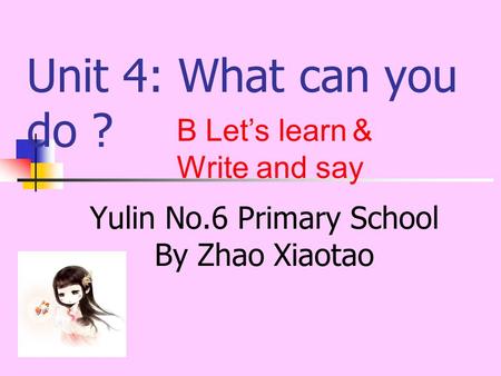 Unit 4: What can you do ? Yulin No.6 Primary School By Zhao Xiaotao B Let’s learn ＆ Write and say.