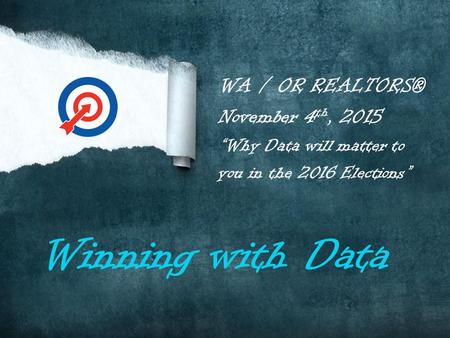 WA / OR REALTORS® November 4 th, 2015 “Why Data will matter to you in the 2016 Elections” Winning with Data.