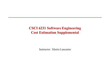 CSCI 6231 Software Engineering Cost Estimation Supplemental Instructor: Morris Lancaster.