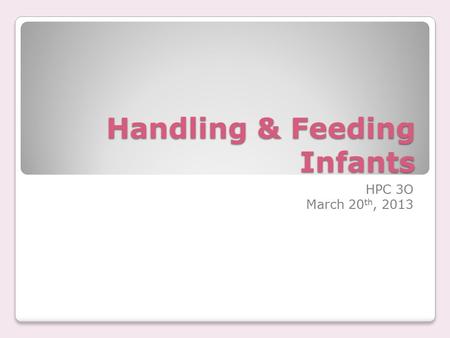 Handling & Feeding Infants HPC 3O March 20 th, 2013.