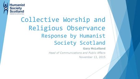 Collective Worship and Religious Observance Response by Humanist Society Scotland Gary McLelland Head of Communications and Public Affairs November 13,