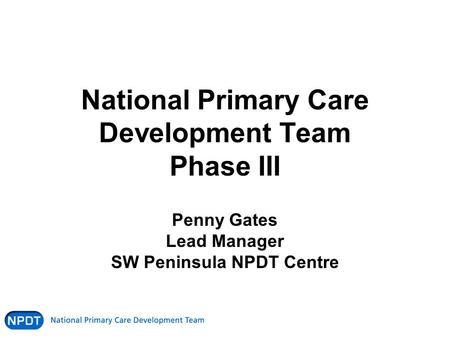 National Primary Care Development Team Phase III Penny Gates Lead Manager SW Peninsula NPDT Centre.