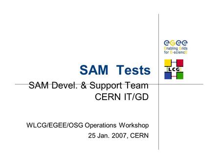 SAM Tests SAM Devel. & Support Team CERN IT/GD WLCG/EGEE/OSG Operations Workshop 25 Jan. 2007, CERN.