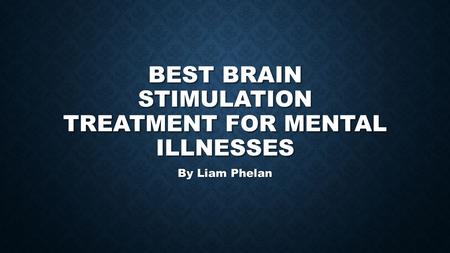 BEST BRAIN STIMULATION TREATMENT FOR MENTAL ILLNESSES By Liam Phelan.