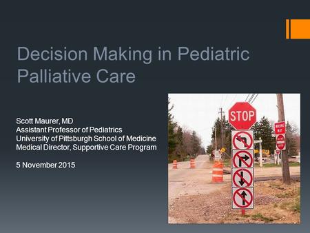 Decision Making in Pediatric Palliative Care Scott Maurer, MD Assistant Professor of Pediatrics University of Pittsburgh School of Medicine Medical Director,