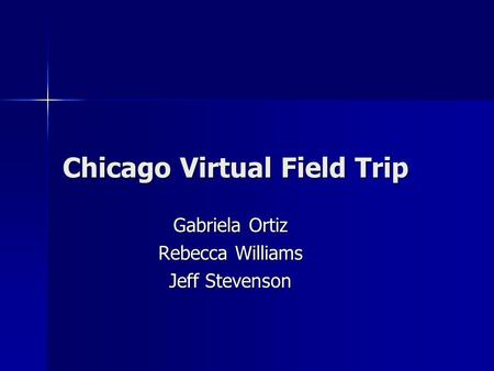 Chicago Virtual Field Trip Gabriela Ortiz Rebecca Williams Jeff Stevenson.