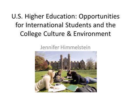 U.S. Higher Education: Opportunities for International Students and the College Culture & Environment Jennifer Himmelstein.