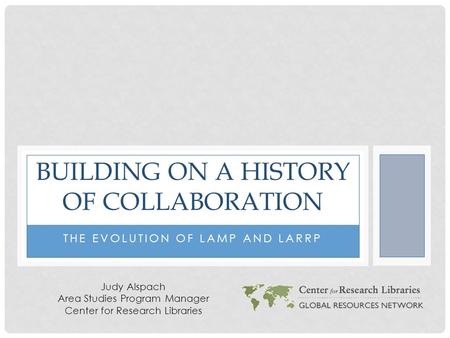 THE EVOLUTION OF LAMP AND LARRP BUILDING ON A HISTORY OF COLLABORATION Judy Alspach Area Studies Program Manager Center for Research Libraries.