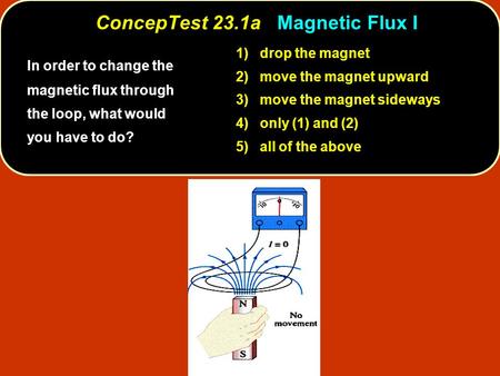 ConcepTest 23.1a Magnetic Flux I In order to change the magnetic flux through the loop, what would you have to do? 1) drop the magnet 2) move the magnet.