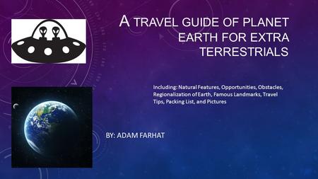 A TRAVEL GUIDE OF PLANET EARTH FOR EXTRA TERRESTRIALS BY: ADAM FARHAT Including: Natural Features, Opportunities, Obstacles, Regionalization of Earth,