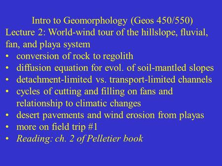 Intro to Geomorphology (Geos 450/550) Lecture 2: World-wind tour of the hillslope, fluvial, fan, and playa system conversion of rock to regolith diffusion.