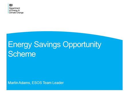 Energy Savings Opportunity Scheme Martin Adams, ESOS Team Leader.