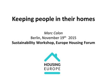 Keeping people in their homes Marc Calon Berlin, November 19 th 2015 Sustainability Workshop, Europe Housing Forum.