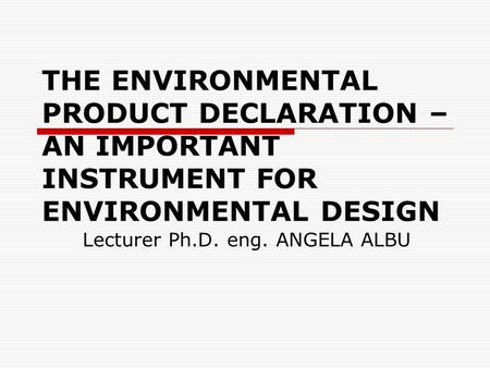 THE ENVIRONMENTAL PRODUCT DECLARATION – AN IMPORTANT INSTRUMENT FOR ENVIRONMENTAL DESIGN Lecturer Ph.D. eng. ANGELA ALBU.