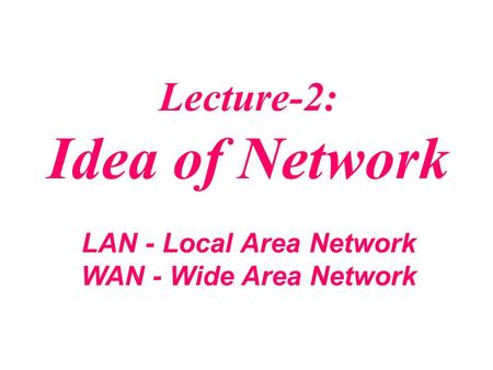 Lecture-2: Idea of Network LAN - Local Area Network WAN - Wide Area Network.