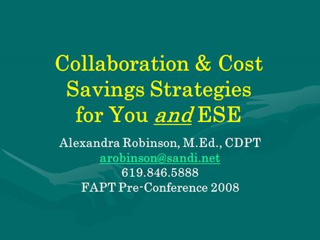 Collaboration & Cost Savings Strategies for You and ESE Alexandra Robinson, M.Ed., CDPT 619.846.5888 FAPT Pre-Conference 2008.