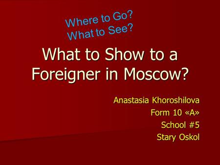 What to Show to a Foreigner in Moscow? Anastasia Khoroshilova Form 10 «А» School #5 Stary Oskol Where to Go? What to See?