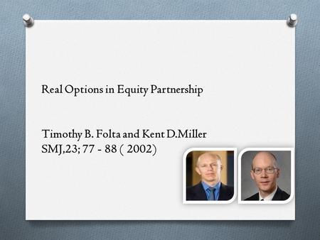 Real Options in Equity Partnership Timothy B. Folta and Kent D.Miller SMJ,23; 77 - 88 ( 2002)