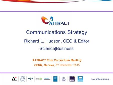 Communications Strategy 1 www.attract-eu.org ATTRACT Core Consortium Meeting CERN, Geneva, 3 rd November 2015 Science|Business Richard L. Hudson, CEO &