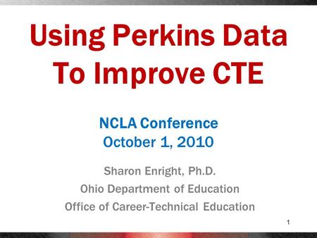 Using Perkins Data To Improve CTE Sharon Enright, Ph.D. Ohio Department of Education Office of Career-Technical Education 1 NCLA Conference October 1,