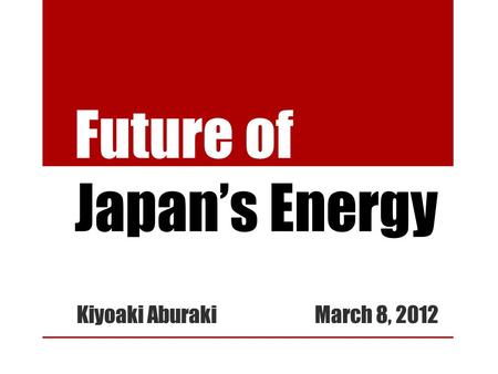 Future of Japan’s Energy Kiyoaki Aburaki March 8, 2012.