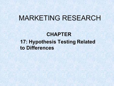 MARKETING RESEARCH CHAPTER 17: Hypothesis Testing Related to Differences.