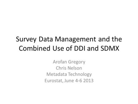 Survey Data Management and the Combined Use of DDI and SDMX Arofan Gregory Chris Nelson Metadata Technology Eurostat, June 4-6 2013.